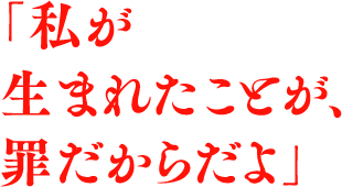 「私が生まれたことが、罪だからだよ」
