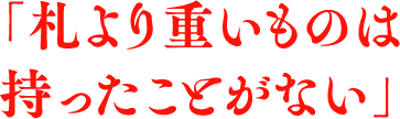 「札より重いものは持ったことがない」