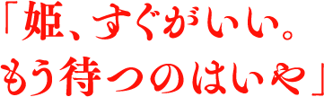 「姫、すぐがいい。もう待つのはいや」