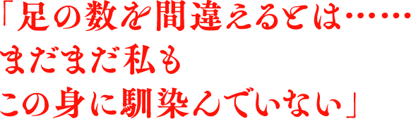 「足の数を間違えるとは……まだまだ私もこの身に馴染んでいない」