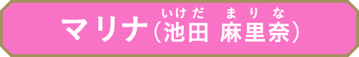 マリナ（池田 麻里奈(いけだ まりな)）
