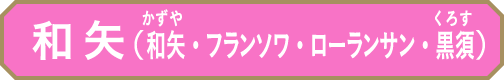 和矢（和矢・フランソワ・ローランサン・黒須）