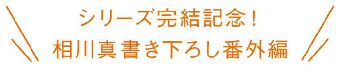 シリーズ完結記念　相川真書き下ろし番外編